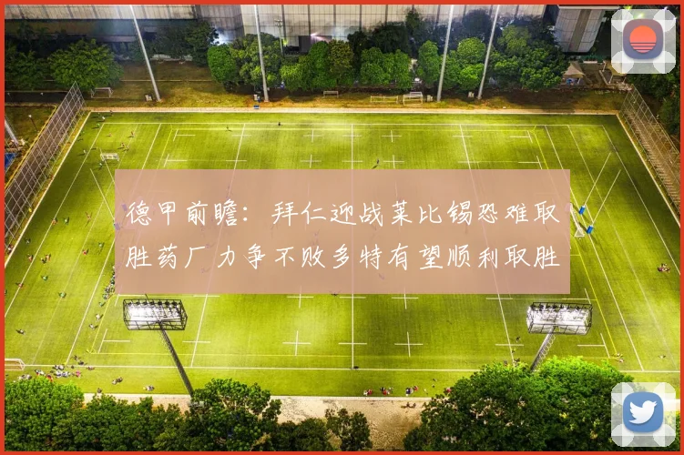 德甲前瞻：拜仁迎战莱比锡恐难取胜药厂力争不败多特有望顺利取胜