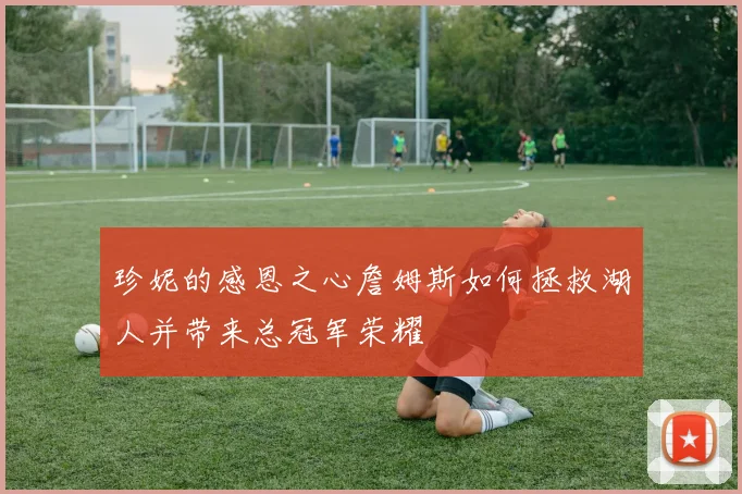 珍妮的感恩之心詹姆斯如何拯救湖人并带来总冠军荣耀