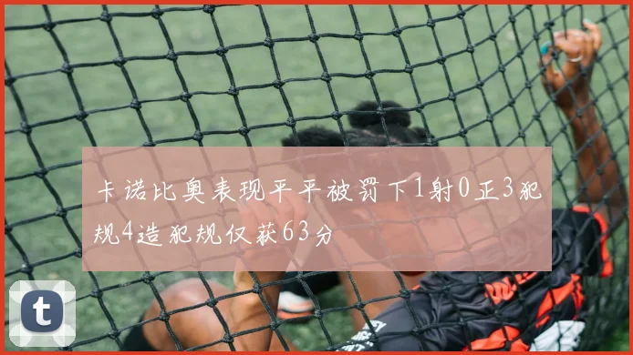 卡诺比奥表现平平被罚下1射0正3犯规4造犯规仅获63分