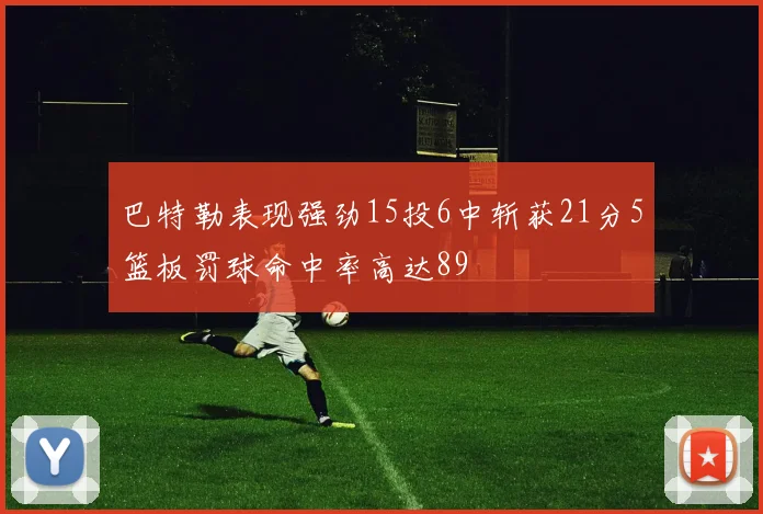 巴特勒表现强劲15投6中斩获21分5篮板罚球命中率高达89