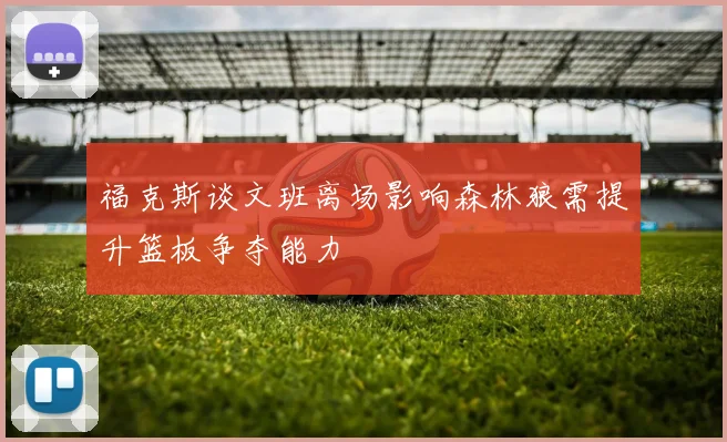 福克斯谈文班离场影响森林狼需提升篮板争夺能力