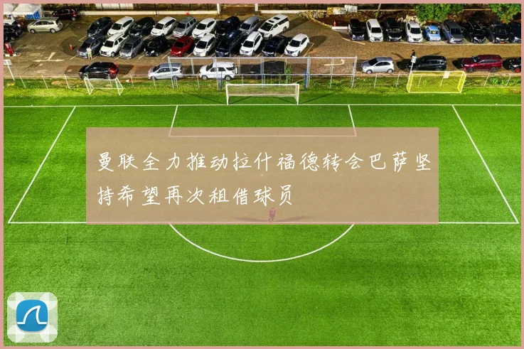 曼联全力推动拉什福德转会巴萨坚持希望再次租借球员