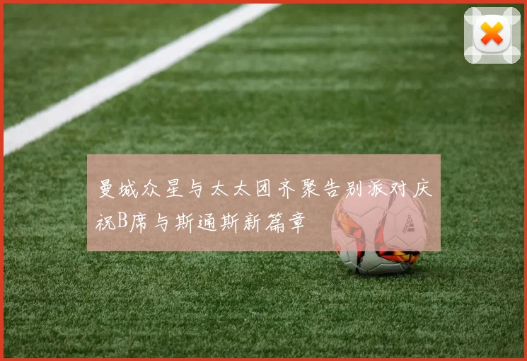 曼城众星与太太团齐聚告别派对庆祝B席与斯通斯新篇章
