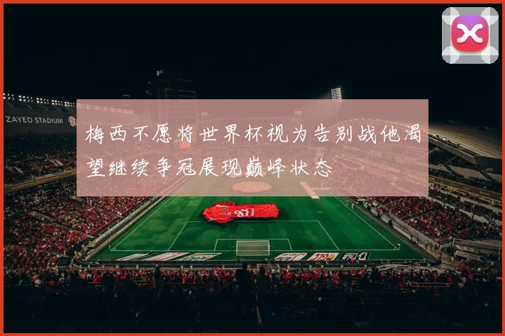 梅西不愿将世界杯视为告别战他渴望继续争冠展现巅峰状态