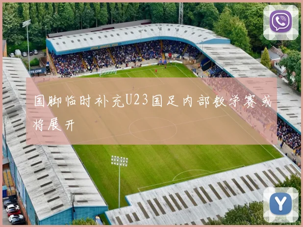 国脚临时补充U23国足内部教学赛或将展开