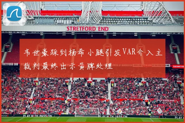 韦世豪踩到杨希小腿引发VAR介入主裁判最终出示黄牌处理