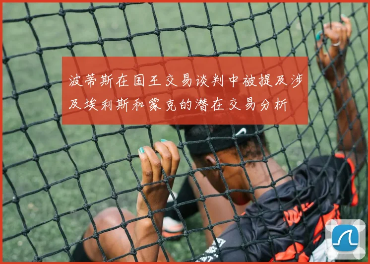 波蒂斯在国王交易谈判中被提及涉及埃利斯和蒙克的潜在交易分析