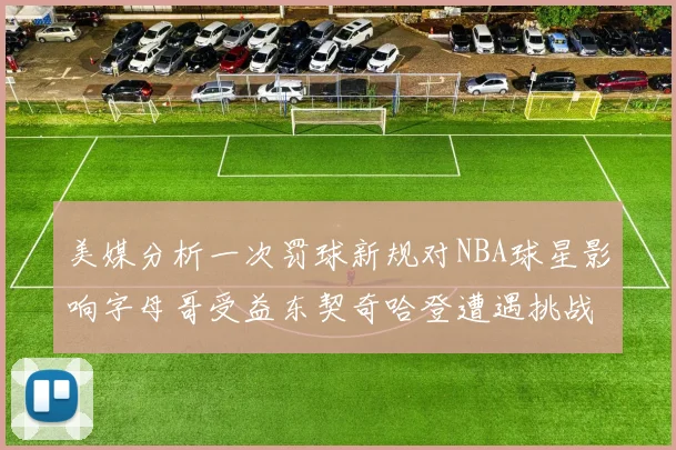 美媒分析一次罚球新规对NBA球星影响字母哥受益东契奇哈登遭遇挑战