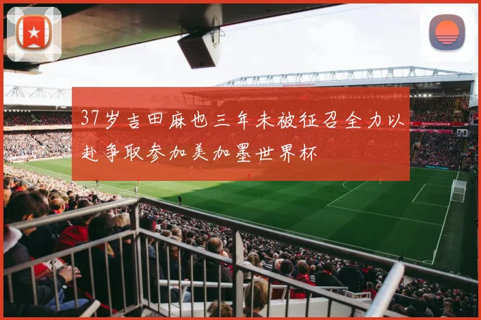 37岁吉田麻也三年未被征召全力以赴争取参加美加墨世界杯