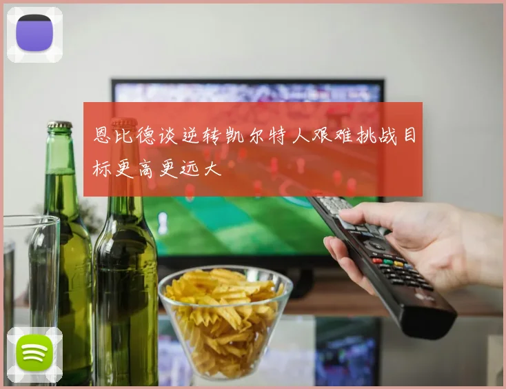 恩比德谈逆转凯尔特人艰难挑战目标更高更远大