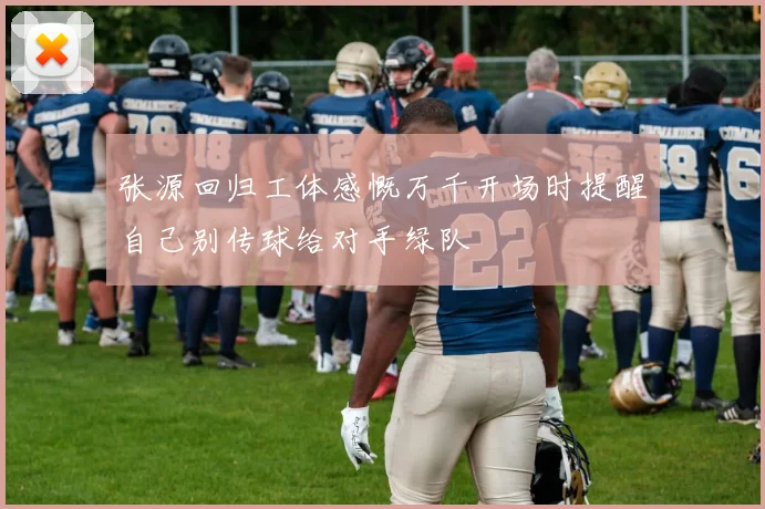 张源回归工体感慨万千开场时提醒自己别传球给对手绿队