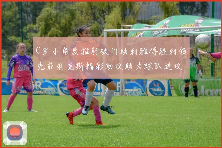 C罗小角度推射破门助利雅得胜利领先菲利克斯精彩助攻助力球队进攻